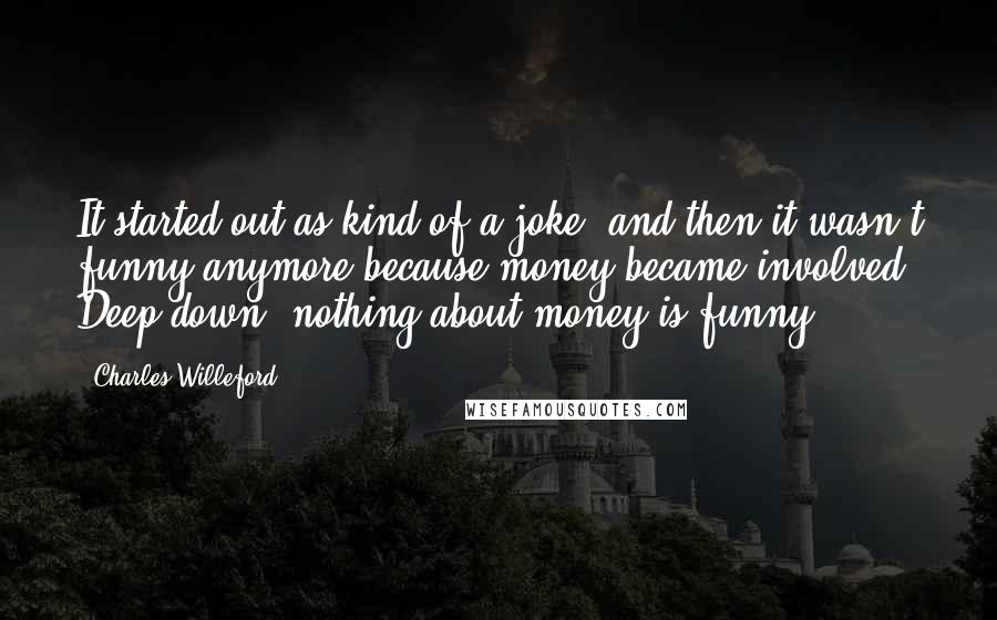 Charles Willeford Quotes: It started out as kind of a joke, and then it wasn't funny anymore because money became involved. Deep down, nothing about money is funny.