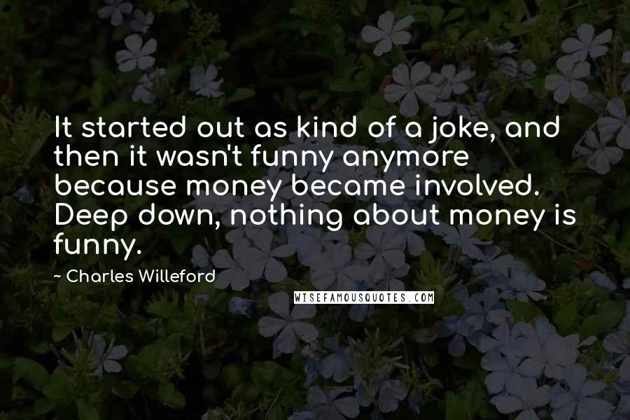 Charles Willeford Quotes: It started out as kind of a joke, and then it wasn't funny anymore because money became involved. Deep down, nothing about money is funny.