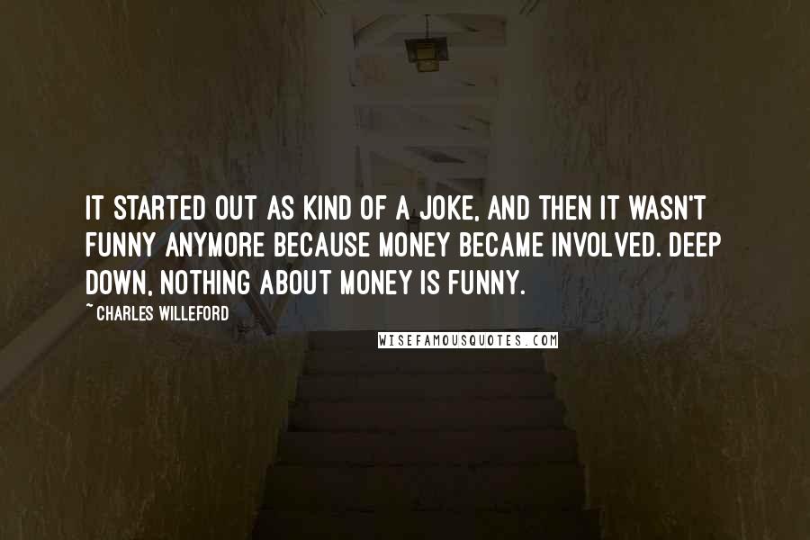 Charles Willeford Quotes: It started out as kind of a joke, and then it wasn't funny anymore because money became involved. Deep down, nothing about money is funny.