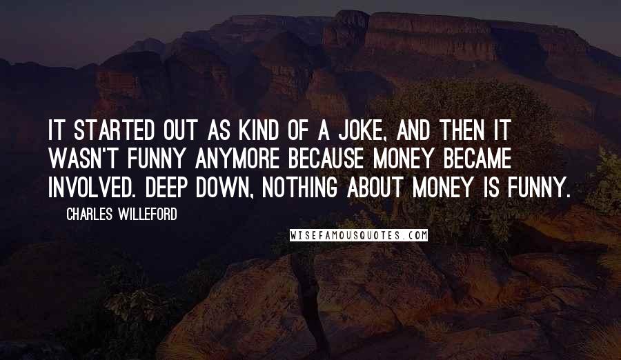 Charles Willeford Quotes: It started out as kind of a joke, and then it wasn't funny anymore because money became involved. Deep down, nothing about money is funny.