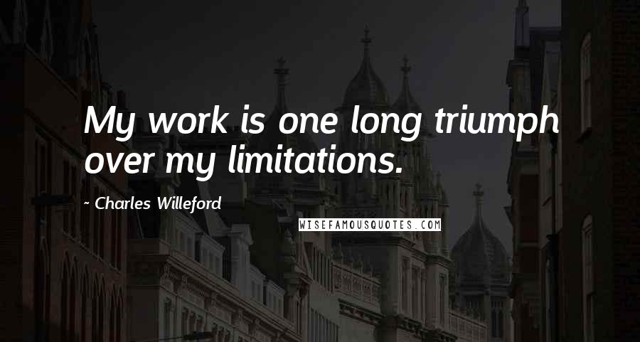 Charles Willeford Quotes: My work is one long triumph over my limitations.