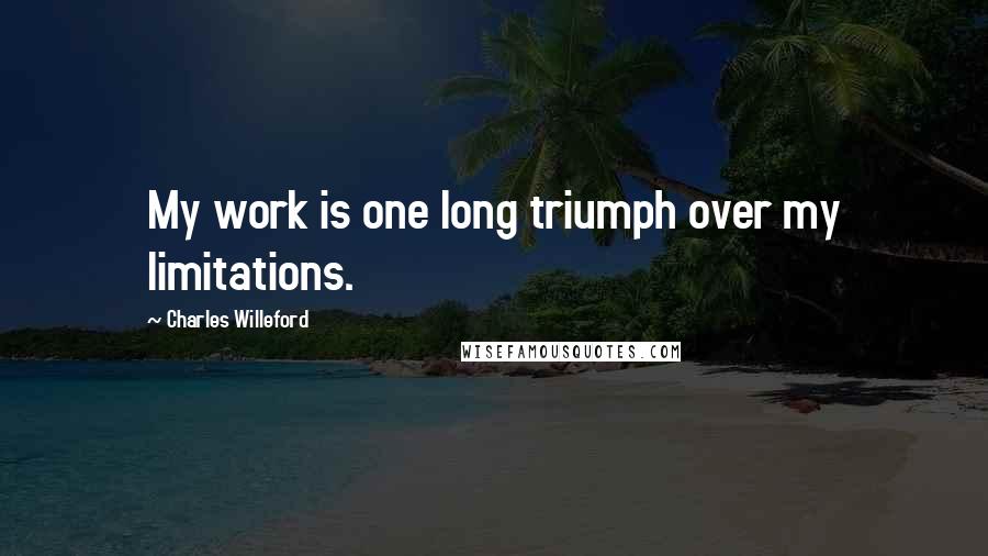 Charles Willeford Quotes: My work is one long triumph over my limitations.