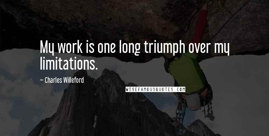 Charles Willeford Quotes: My work is one long triumph over my limitations.