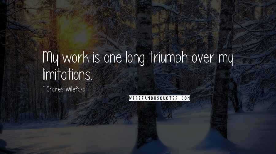 Charles Willeford Quotes: My work is one long triumph over my limitations.