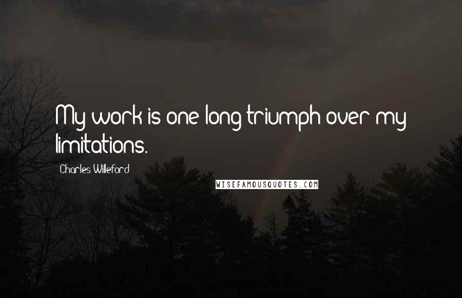 Charles Willeford Quotes: My work is one long triumph over my limitations.