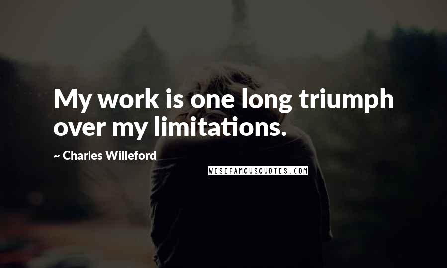 Charles Willeford Quotes: My work is one long triumph over my limitations.