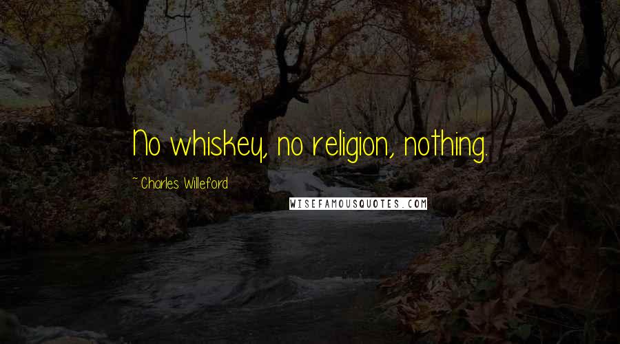 Charles Willeford Quotes: No whiskey, no religion, nothing.