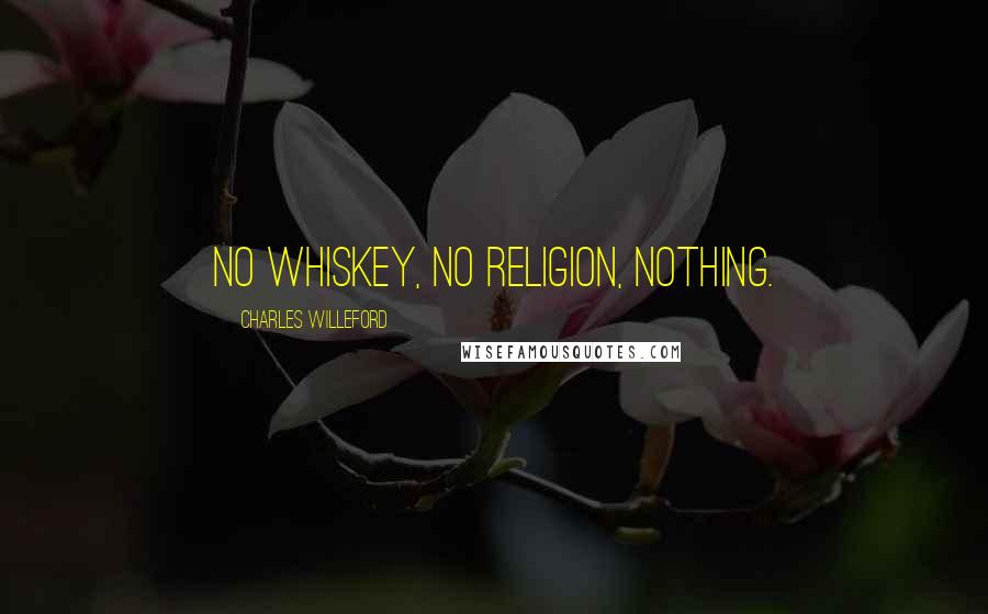 Charles Willeford Quotes: No whiskey, no religion, nothing.