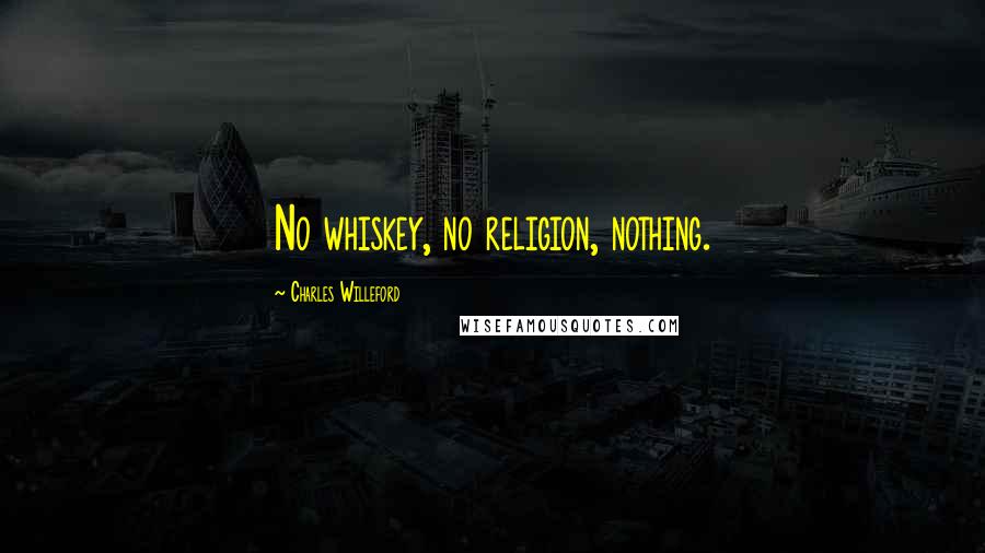 Charles Willeford Quotes: No whiskey, no religion, nothing.
