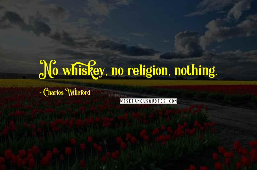 Charles Willeford Quotes: No whiskey, no religion, nothing.