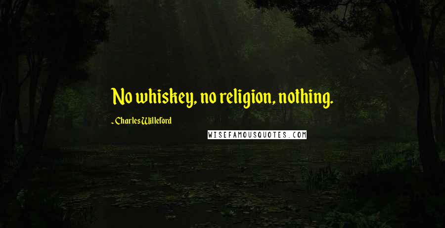 Charles Willeford Quotes: No whiskey, no religion, nothing.