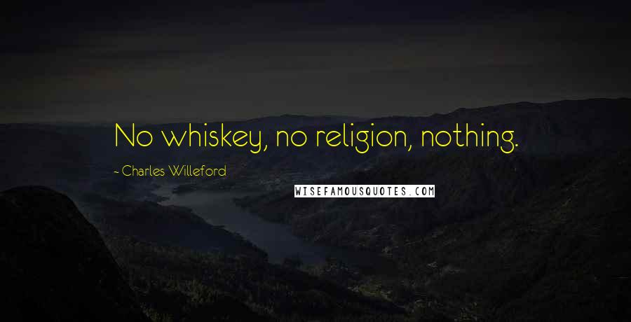 Charles Willeford Quotes: No whiskey, no religion, nothing.