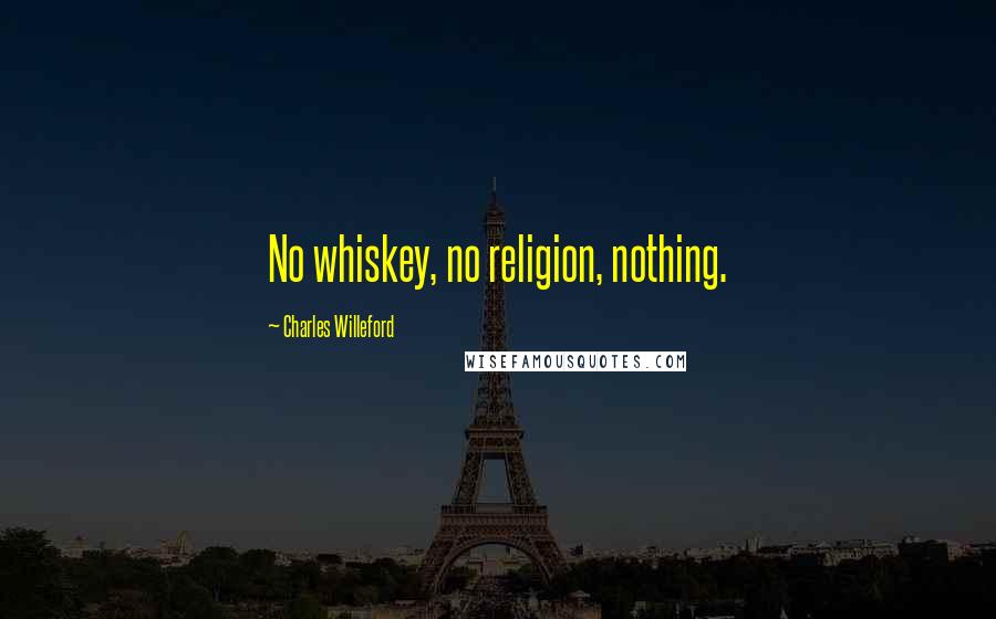 Charles Willeford Quotes: No whiskey, no religion, nothing.