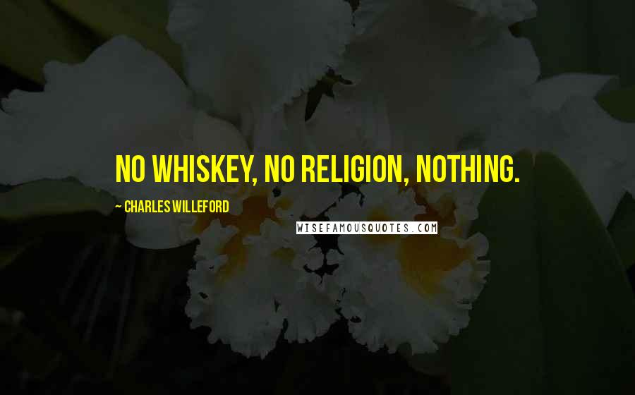 Charles Willeford Quotes: No whiskey, no religion, nothing.