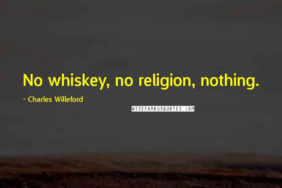 Charles Willeford Quotes: No whiskey, no religion, nothing.