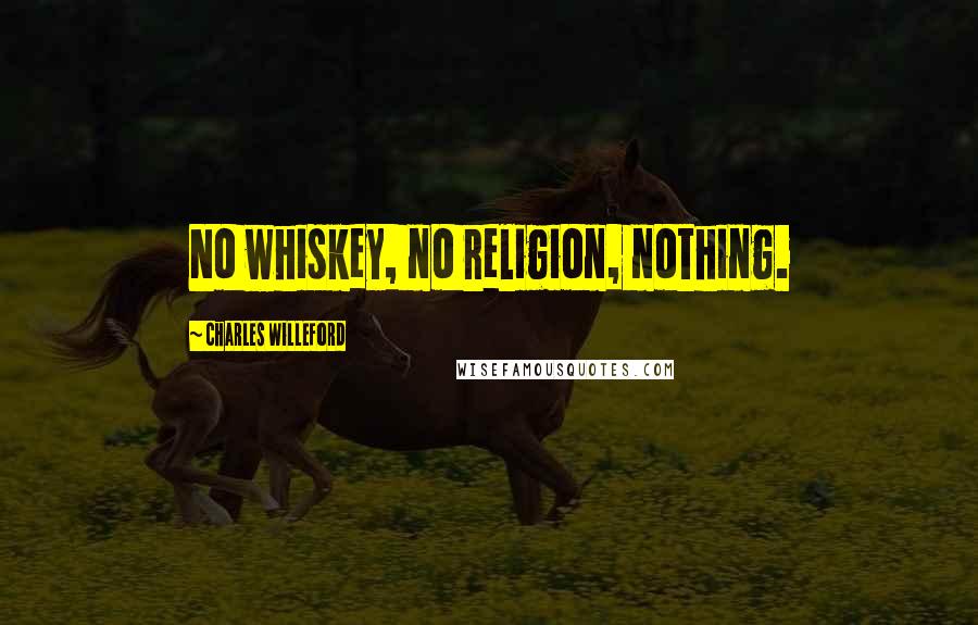 Charles Willeford Quotes: No whiskey, no religion, nothing.