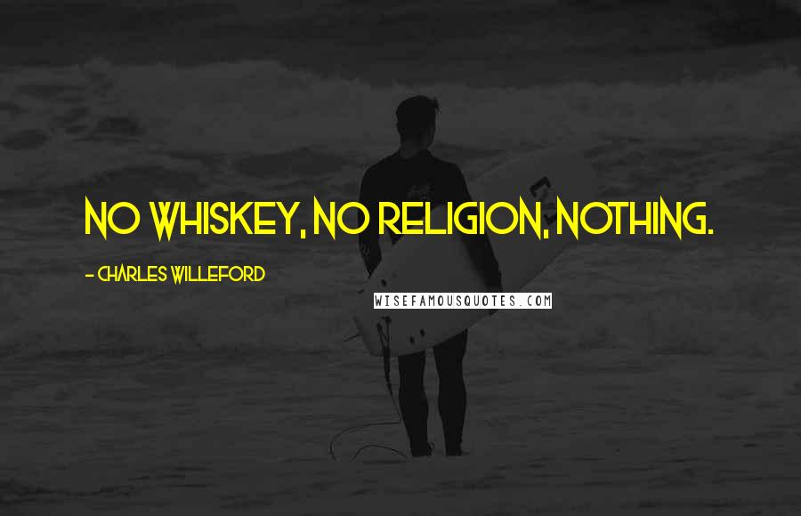 Charles Willeford Quotes: No whiskey, no religion, nothing.