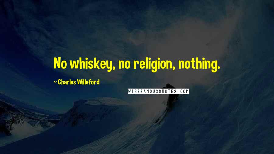 Charles Willeford Quotes: No whiskey, no religion, nothing.