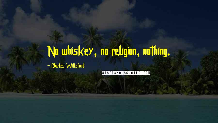 Charles Willeford Quotes: No whiskey, no religion, nothing.