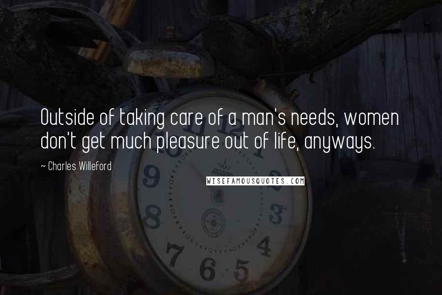 Charles Willeford Quotes: Outside of taking care of a man's needs, women don't get much pleasure out of life, anyways.