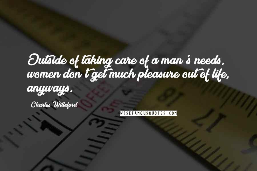 Charles Willeford Quotes: Outside of taking care of a man's needs, women don't get much pleasure out of life, anyways.