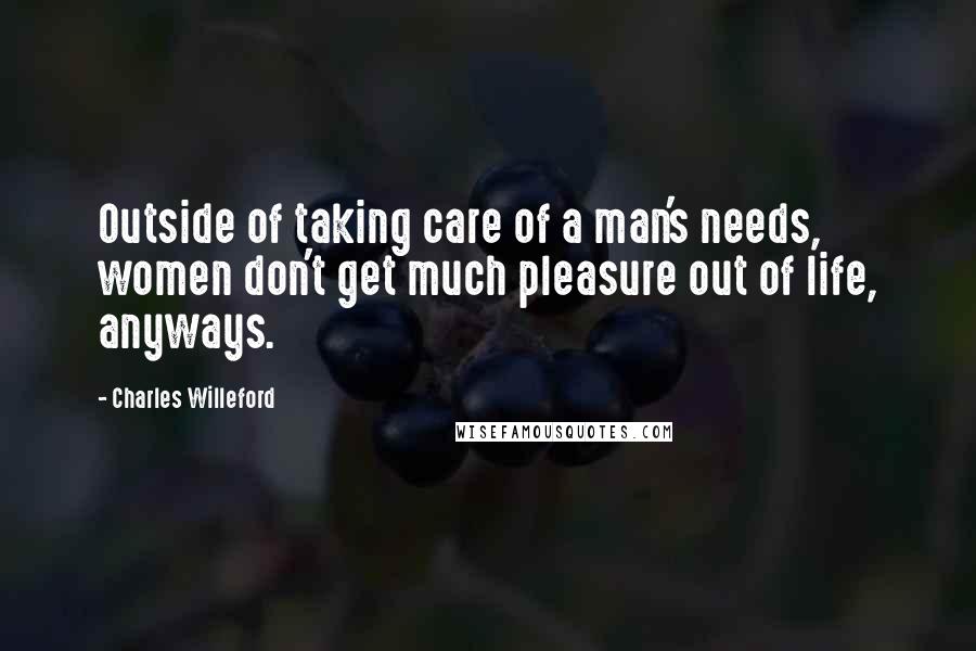 Charles Willeford Quotes: Outside of taking care of a man's needs, women don't get much pleasure out of life, anyways.