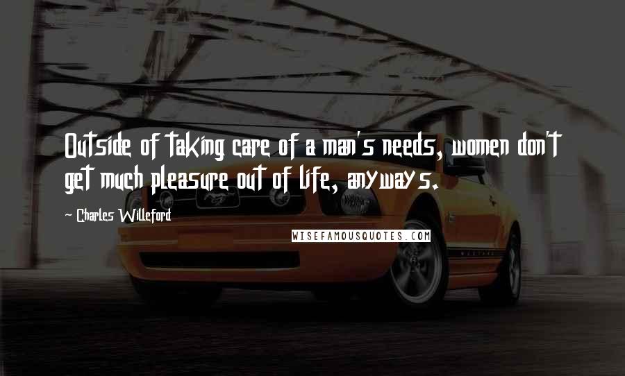 Charles Willeford Quotes: Outside of taking care of a man's needs, women don't get much pleasure out of life, anyways.