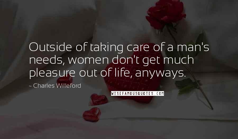 Charles Willeford Quotes: Outside of taking care of a man's needs, women don't get much pleasure out of life, anyways.