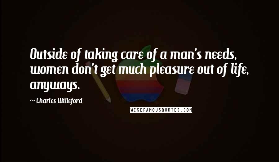 Charles Willeford Quotes: Outside of taking care of a man's needs, women don't get much pleasure out of life, anyways.