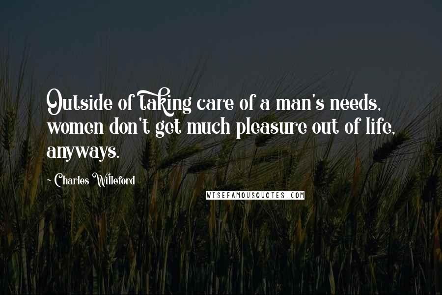 Charles Willeford Quotes: Outside of taking care of a man's needs, women don't get much pleasure out of life, anyways.