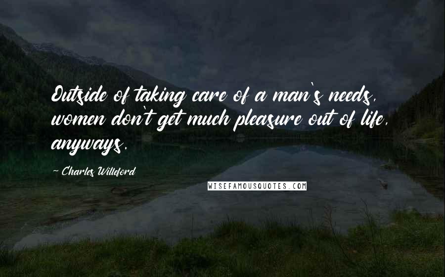 Charles Willeford Quotes: Outside of taking care of a man's needs, women don't get much pleasure out of life, anyways.