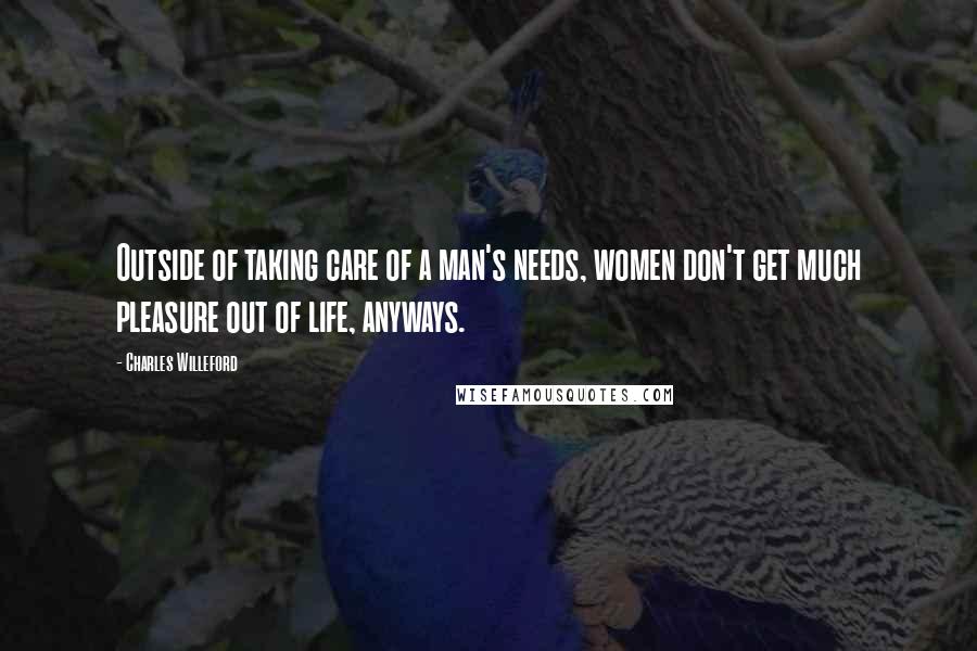 Charles Willeford Quotes: Outside of taking care of a man's needs, women don't get much pleasure out of life, anyways.