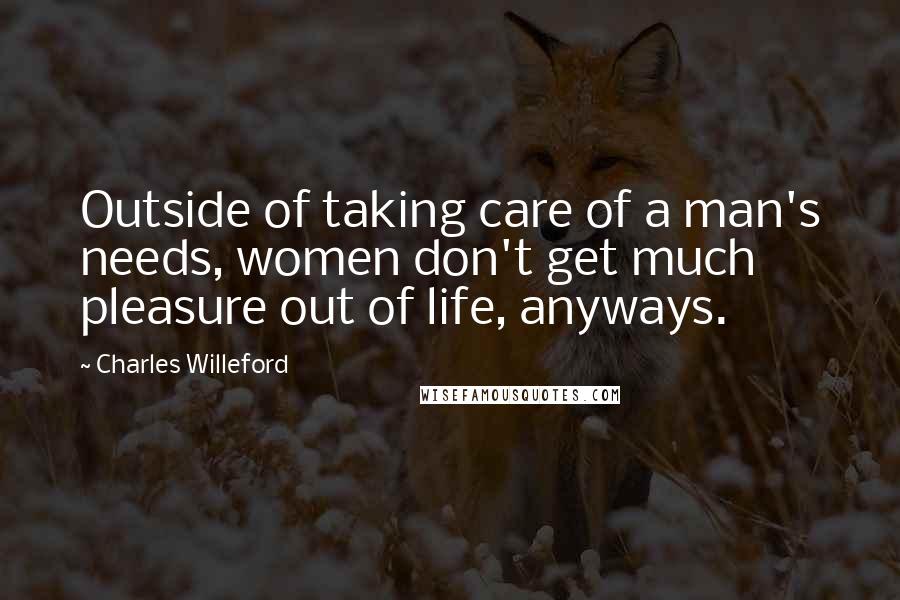 Charles Willeford Quotes: Outside of taking care of a man's needs, women don't get much pleasure out of life, anyways.