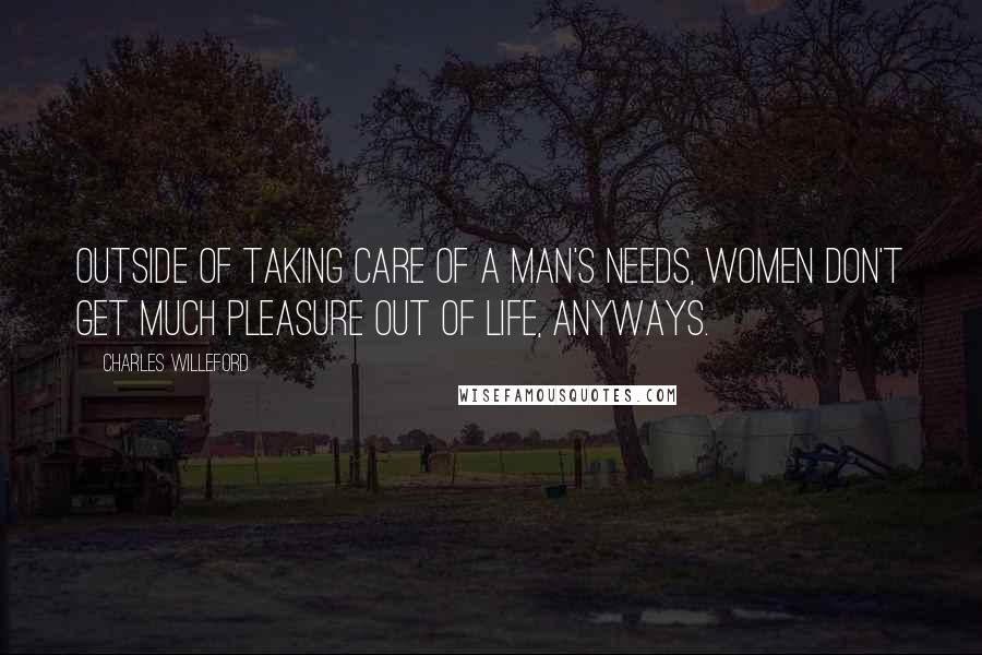 Charles Willeford Quotes: Outside of taking care of a man's needs, women don't get much pleasure out of life, anyways.