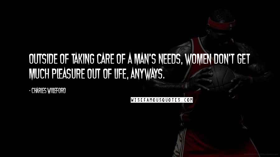 Charles Willeford Quotes: Outside of taking care of a man's needs, women don't get much pleasure out of life, anyways.