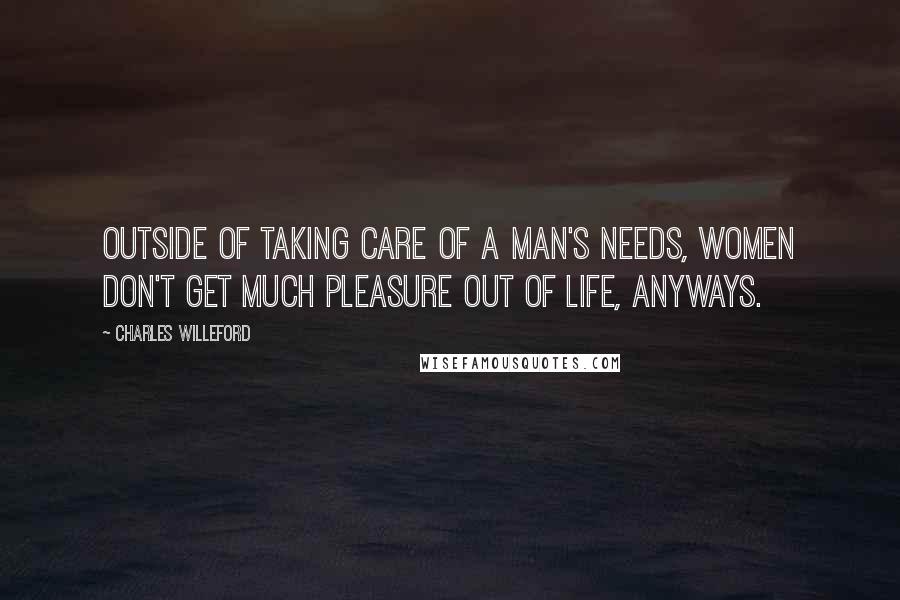 Charles Willeford Quotes: Outside of taking care of a man's needs, women don't get much pleasure out of life, anyways.