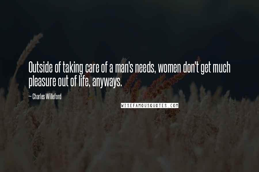 Charles Willeford Quotes: Outside of taking care of a man's needs, women don't get much pleasure out of life, anyways.