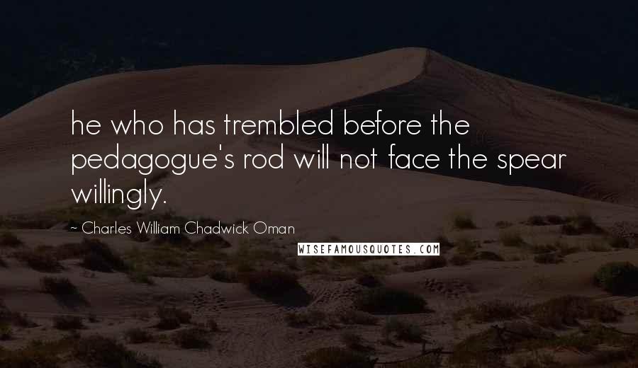 Charles William Chadwick Oman Quotes: he who has trembled before the pedagogue's rod will not face the spear willingly.