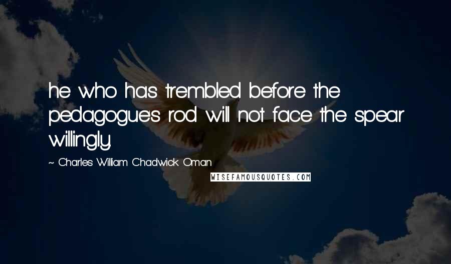 Charles William Chadwick Oman Quotes: he who has trembled before the pedagogue's rod will not face the spear willingly.