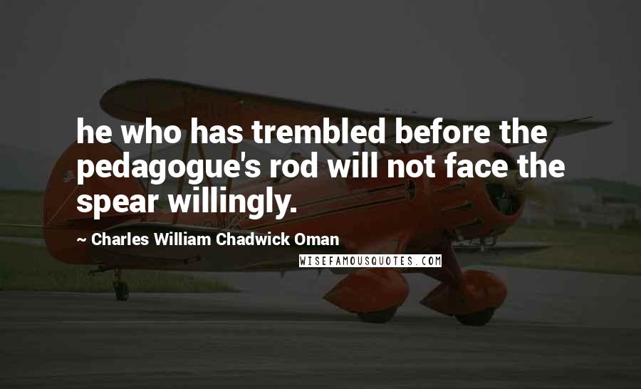 Charles William Chadwick Oman Quotes: he who has trembled before the pedagogue's rod will not face the spear willingly.