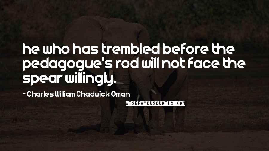 Charles William Chadwick Oman Quotes: he who has trembled before the pedagogue's rod will not face the spear willingly.