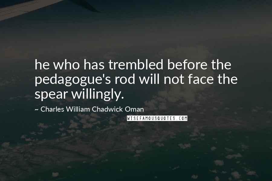 Charles William Chadwick Oman Quotes: he who has trembled before the pedagogue's rod will not face the spear willingly.