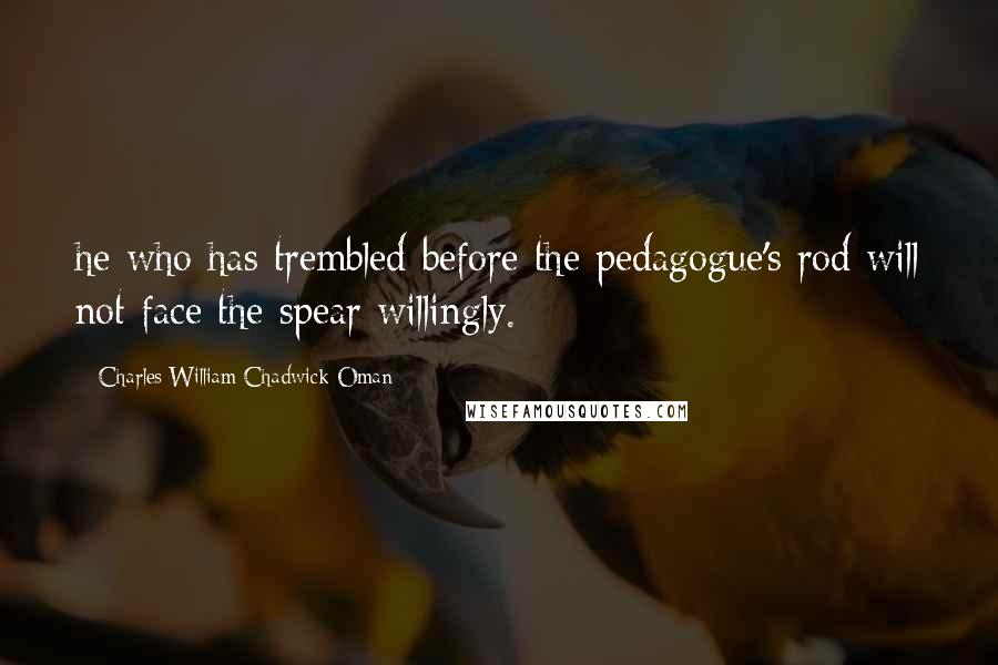 Charles William Chadwick Oman Quotes: he who has trembled before the pedagogue's rod will not face the spear willingly.