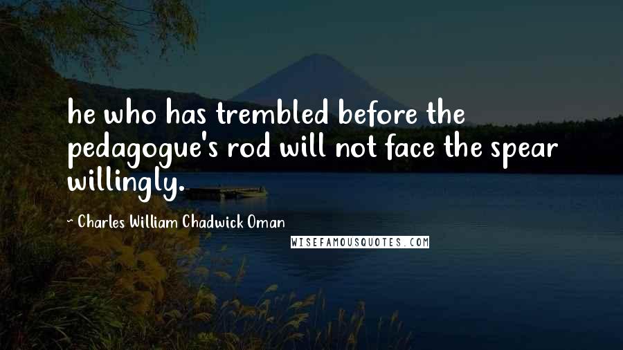 Charles William Chadwick Oman Quotes: he who has trembled before the pedagogue's rod will not face the spear willingly.