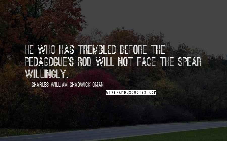 Charles William Chadwick Oman Quotes: he who has trembled before the pedagogue's rod will not face the spear willingly.