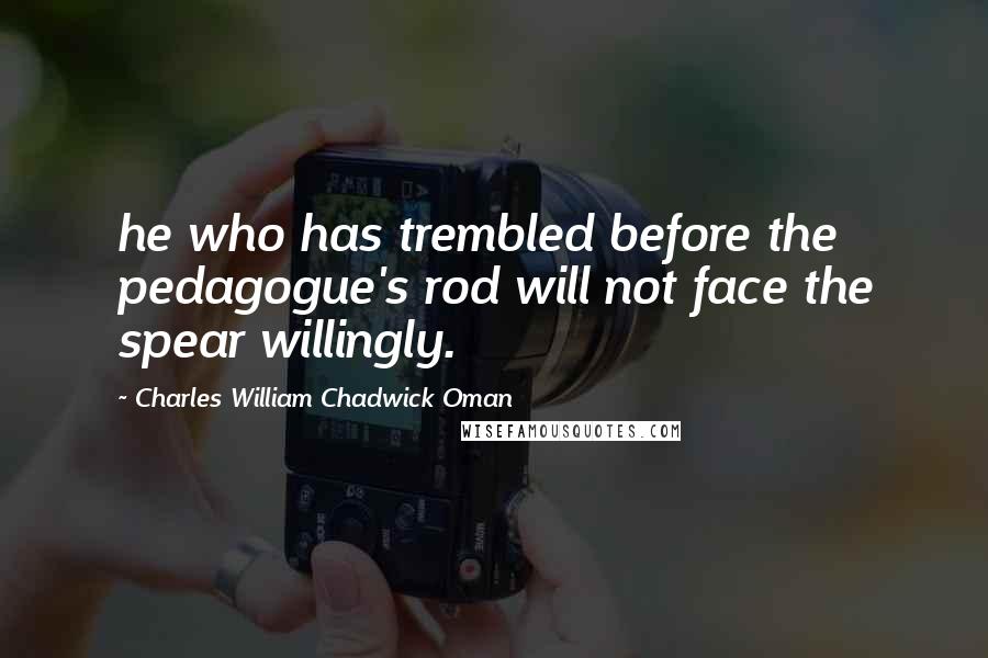 Charles William Chadwick Oman Quotes: he who has trembled before the pedagogue's rod will not face the spear willingly.
