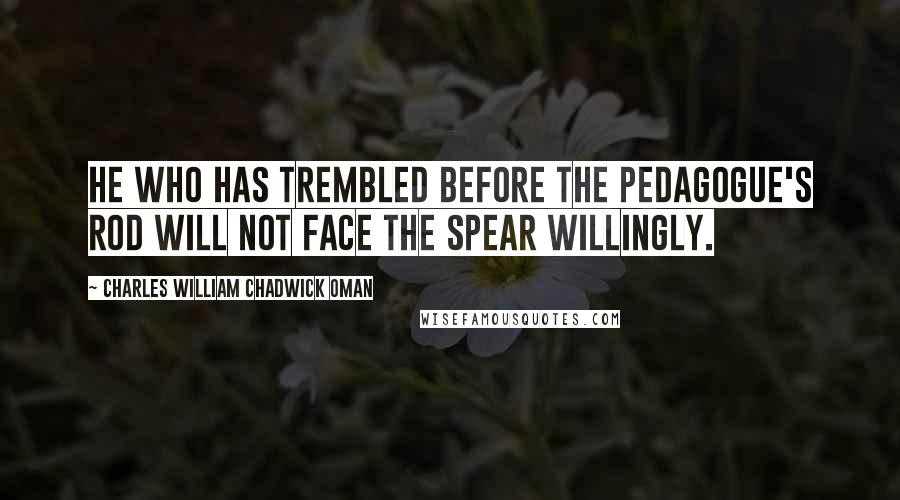 Charles William Chadwick Oman Quotes: he who has trembled before the pedagogue's rod will not face the spear willingly.