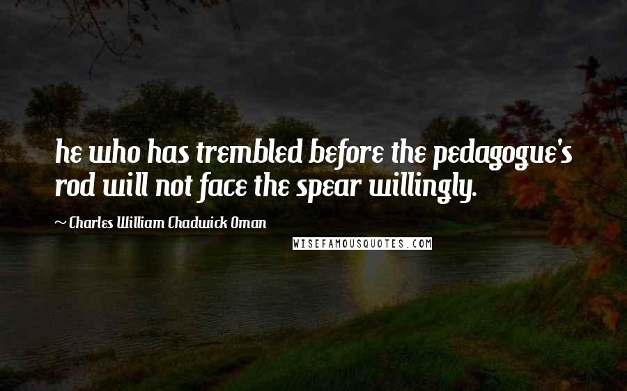 Charles William Chadwick Oman Quotes: he who has trembled before the pedagogue's rod will not face the spear willingly.
