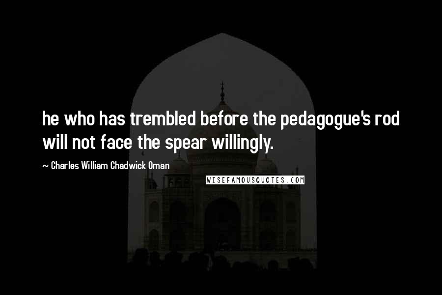 Charles William Chadwick Oman Quotes: he who has trembled before the pedagogue's rod will not face the spear willingly.