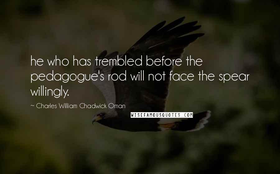 Charles William Chadwick Oman Quotes: he who has trembled before the pedagogue's rod will not face the spear willingly.
